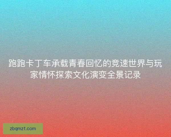 跑跑卡丁车承载青春回忆的竞速世界与玩家情怀探索文化演变全景记录