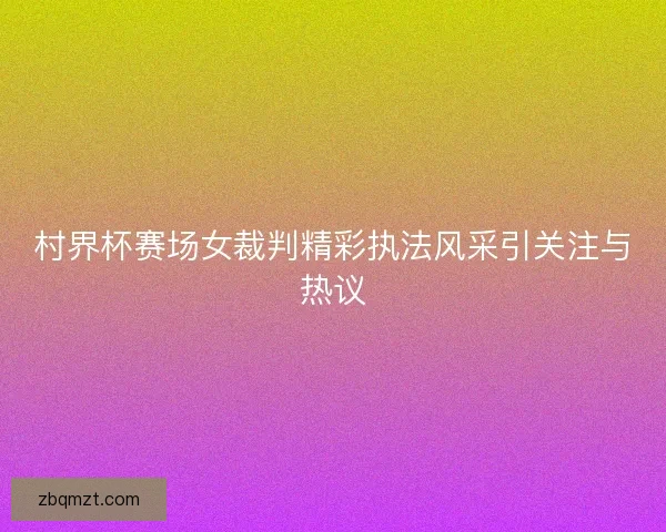 村界杯赛场女裁判精彩执法风采引关注与热议