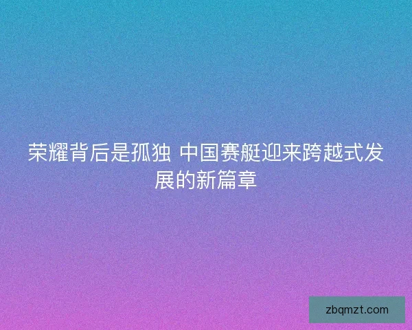 荣耀背后是孤独 中国赛艇迎来跨越式发展的新篇章