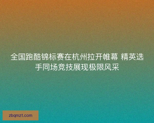 全国跑酷锦标赛在杭州拉开帷幕 精英选手同场竞技展现极限风采