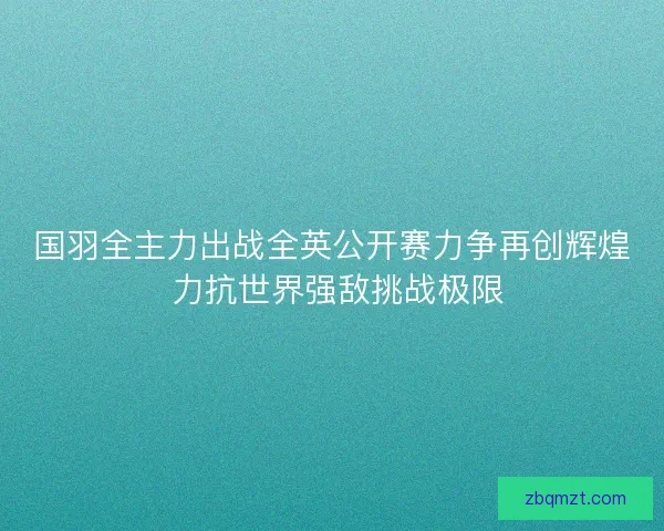 国羽全主力出战全英公开赛力争再创辉煌 力抗世界强敌挑战极限